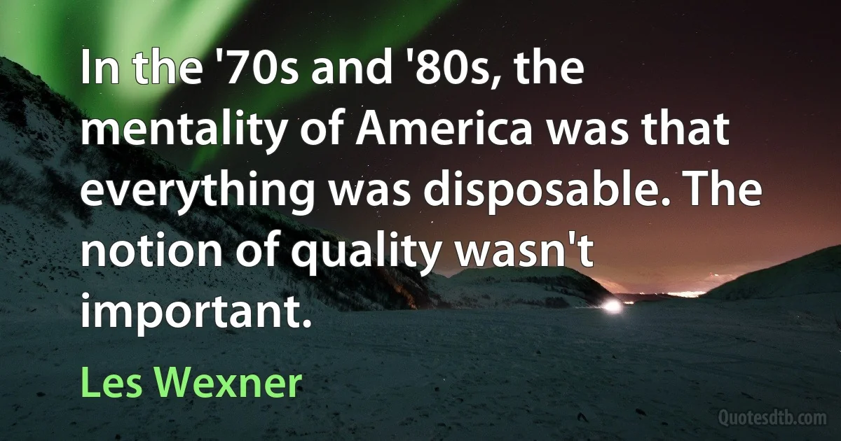 In the '70s and '80s, the mentality of America was that everything was disposable. The notion of quality wasn't important. (Les Wexner)