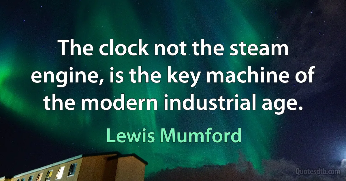 The clock not the steam engine, is the key machine of the modern industrial age. (Lewis Mumford)