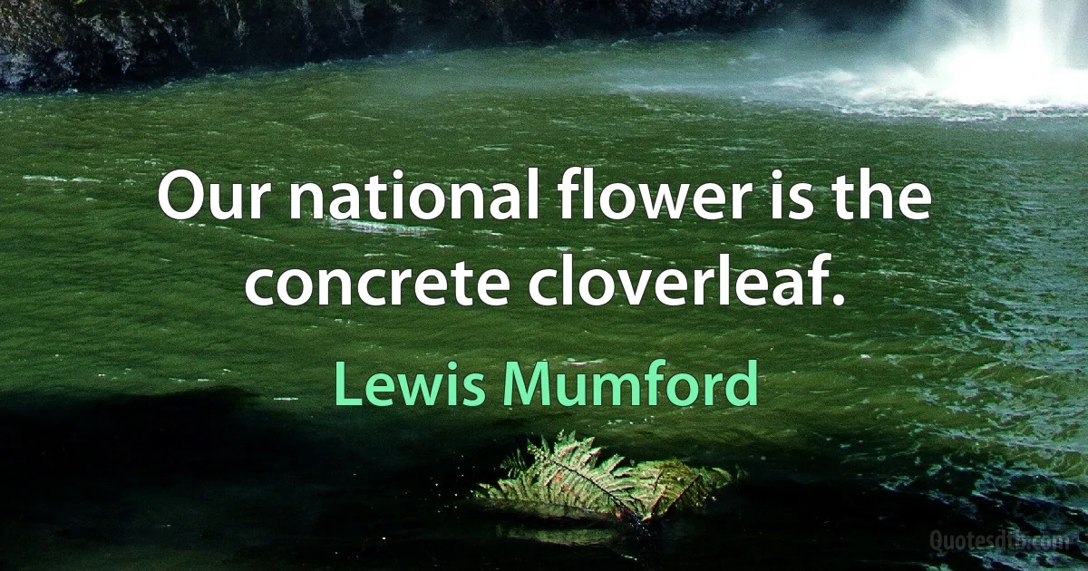 Our national flower is the concrete cloverleaf. (Lewis Mumford)