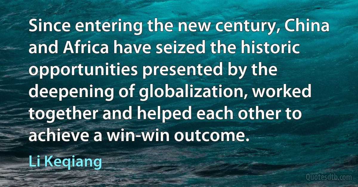 Since entering the new century, China and Africa have seized the historic opportunities presented by the deepening of globalization, worked together and helped each other to achieve a win-win outcome. (Li Keqiang)