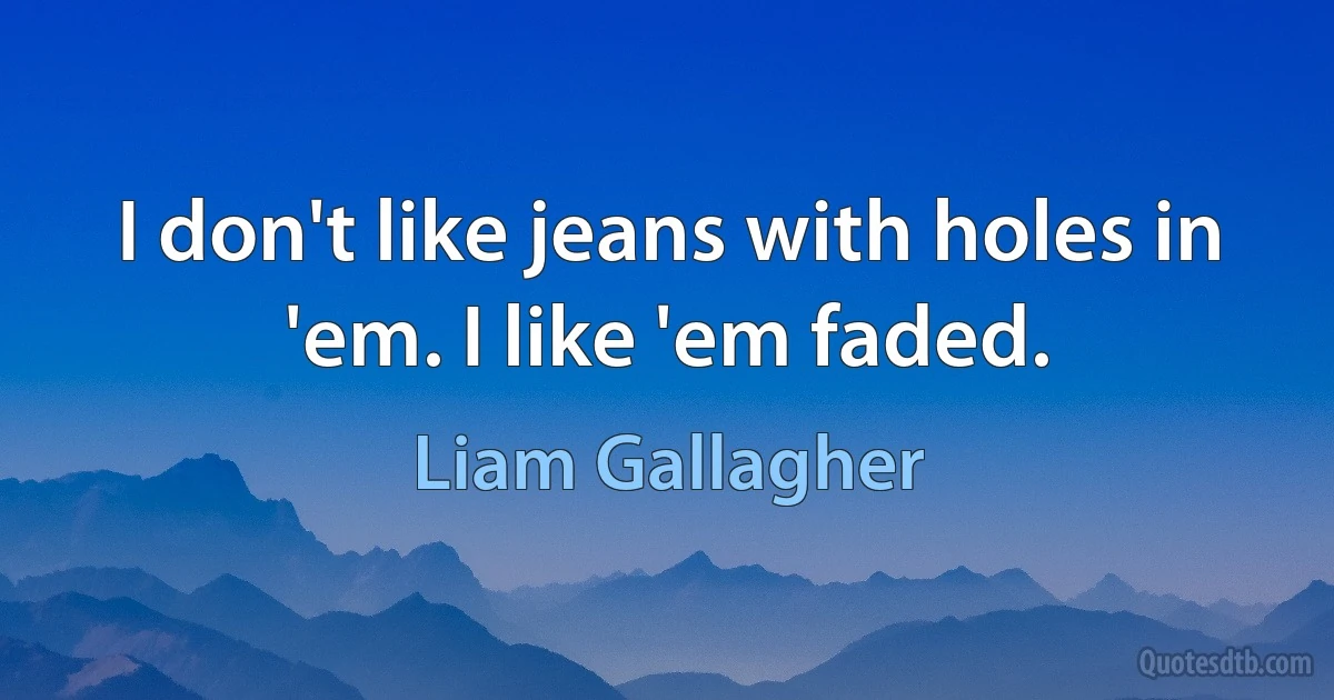 I don't like jeans with holes in 'em. I like 'em faded. (Liam Gallagher)