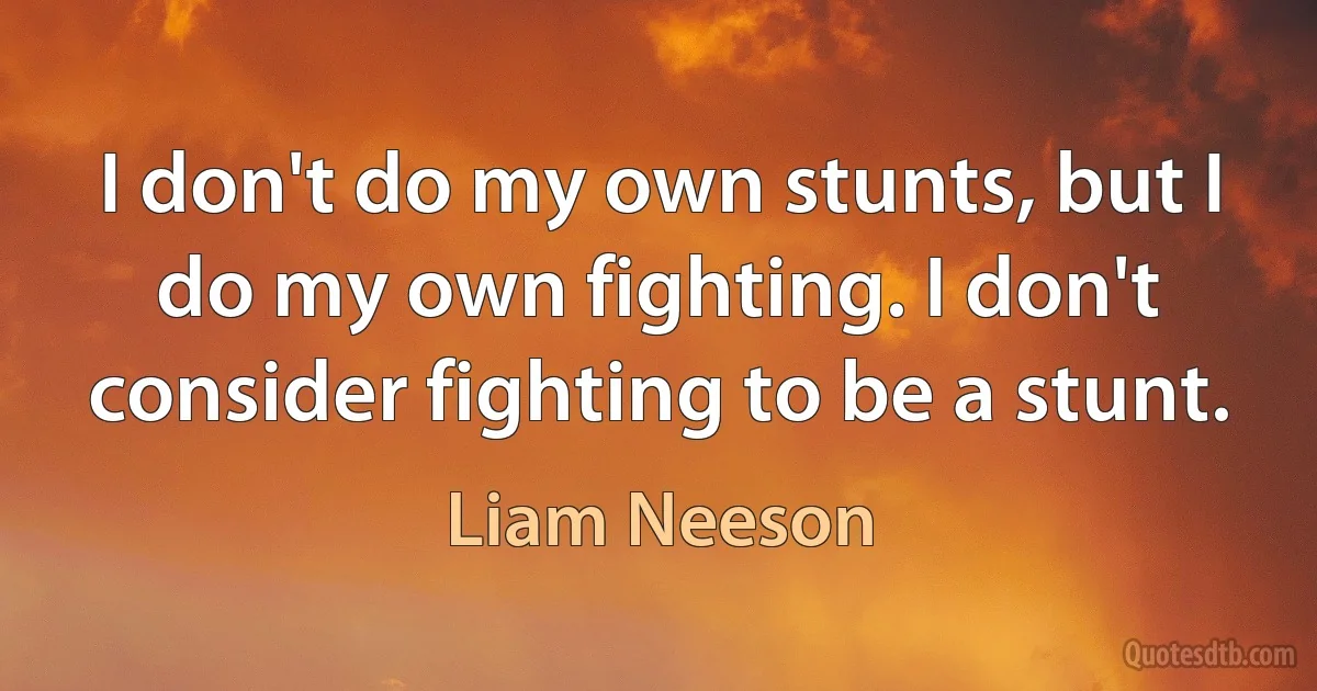 I don't do my own stunts, but I do my own fighting. I don't consider fighting to be a stunt. (Liam Neeson)