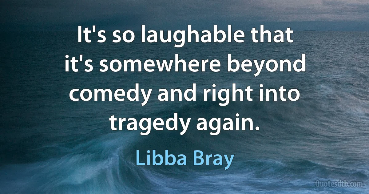 It's so laughable that it's somewhere beyond comedy and right into tragedy again. (Libba Bray)