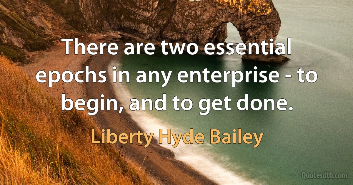 There are two essential epochs in any enterprise - to begin, and to get done. (Liberty Hyde Bailey)