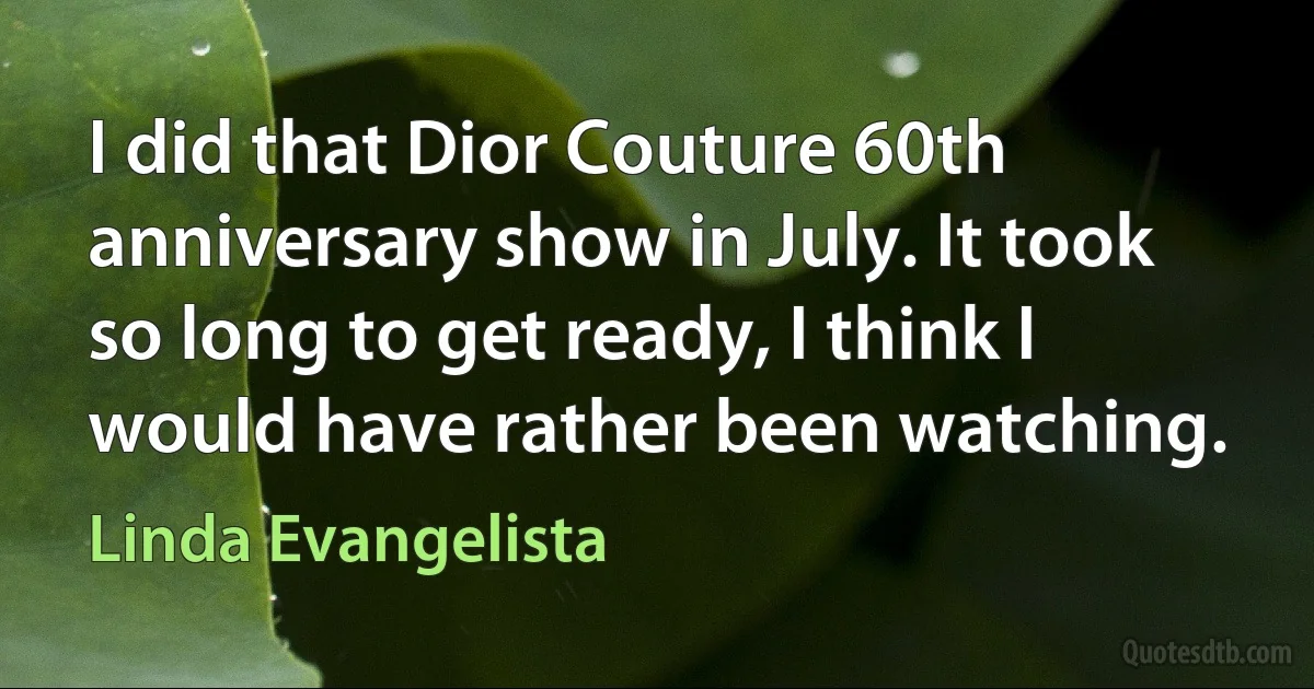 I did that Dior Couture 60th anniversary show in July. It took so long to get ready, I think I would have rather been watching. (Linda Evangelista)