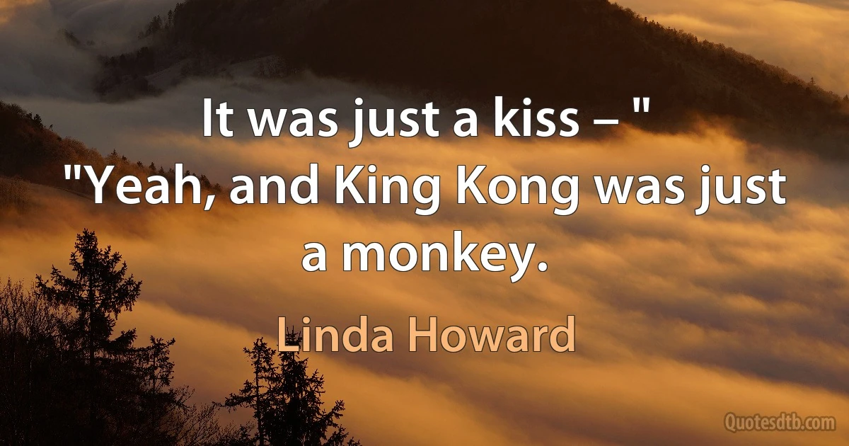 It was just a kiss – "
"Yeah, and King Kong was just a monkey. (Linda Howard)