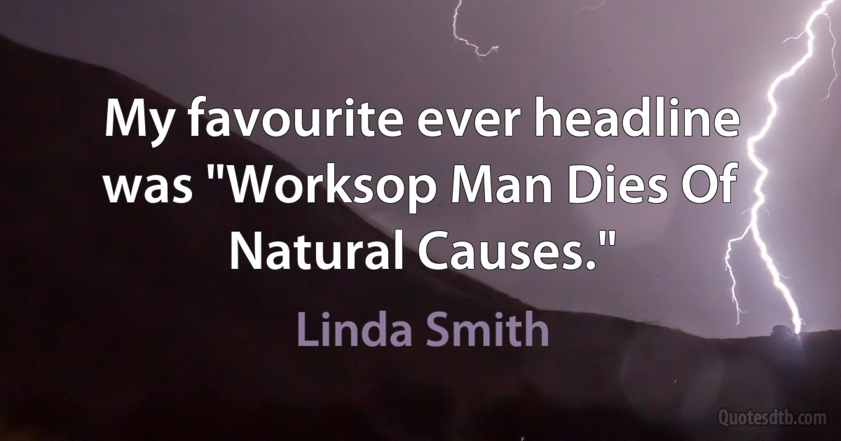 My favourite ever headline was "Worksop Man Dies Of Natural Causes." (Linda Smith)