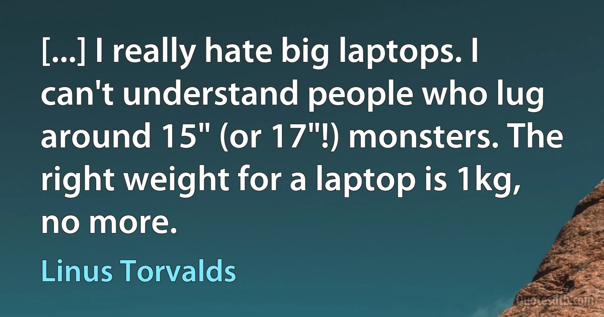 [...] I really hate big laptops. I can't understand people who lug around 15" (or 17"!) monsters. The right weight for a laptop is 1kg, no more. (Linus Torvalds)