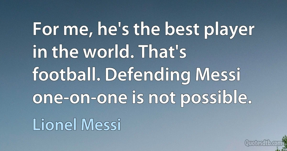 For me, he's the best player in the world. That's football. Defending Messi one-on-one is not possible. (Lionel Messi)