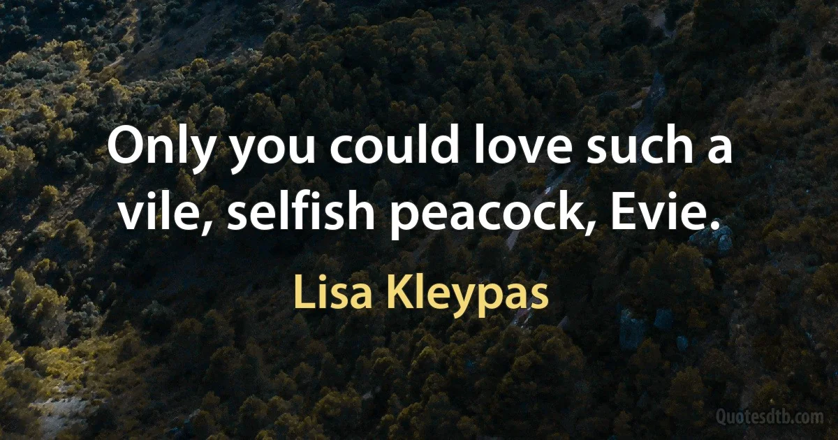 Only you could love such a vile, selfish peacock, Evie. (Lisa Kleypas)