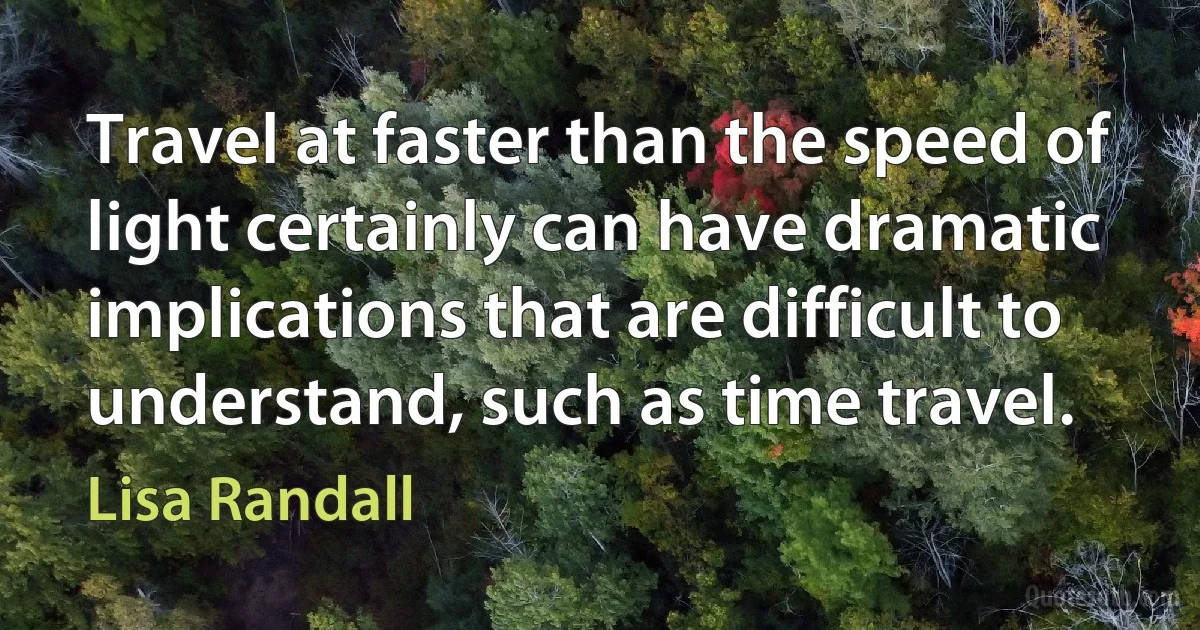 Travel at faster than the speed of light certainly can have dramatic implications that are difficult to understand, such as time travel. (Lisa Randall)