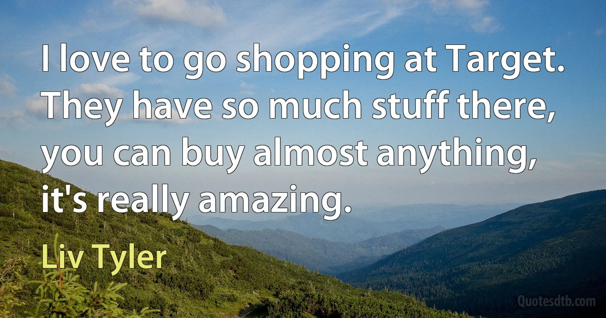 I love to go shopping at Target. They have so much stuff there, you can buy almost anything, it's really amazing. (Liv Tyler)