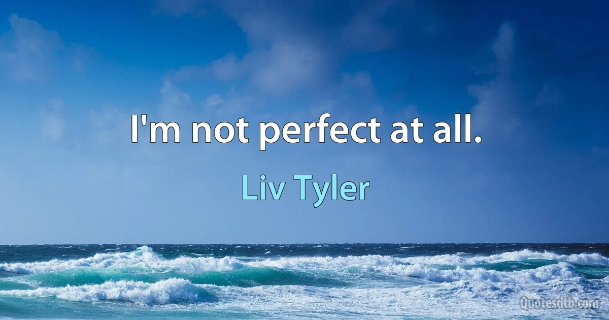 I'm not perfect at all. (Liv Tyler)