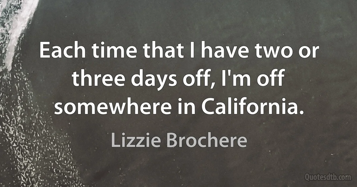 Each time that I have two or three days off, I'm off somewhere in California. (Lizzie Brochere)