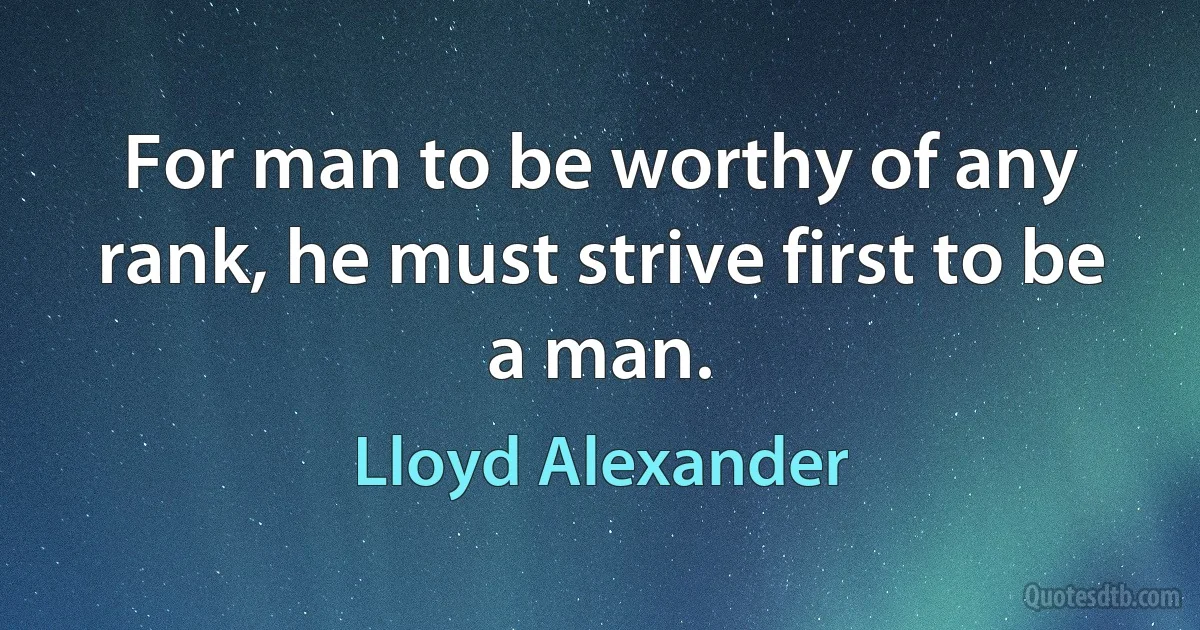 For man to be worthy of any rank, he must strive first to be a man. (Lloyd Alexander)