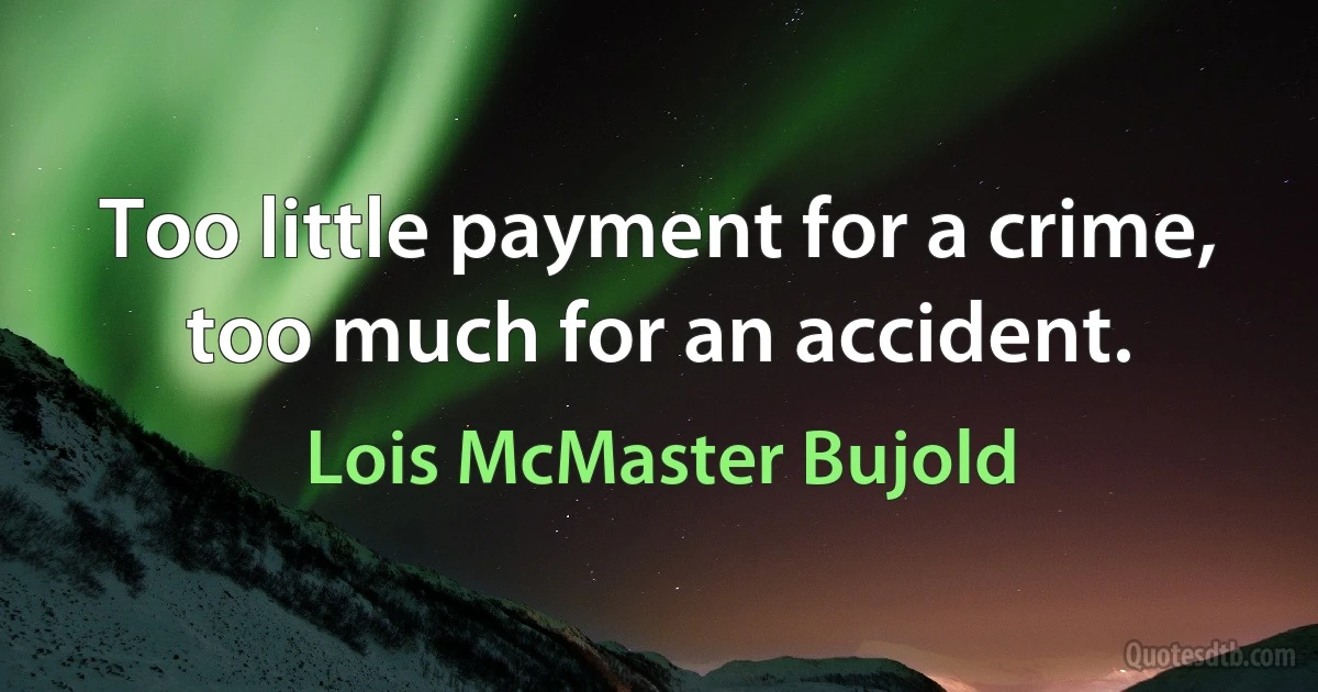 Too little payment for a crime, too much for an accident. (Lois McMaster Bujold)