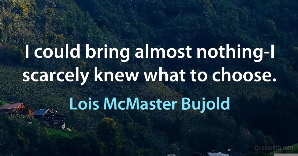 I could bring almost nothing-I scarcely knew what to choose. (Lois McMaster Bujold)