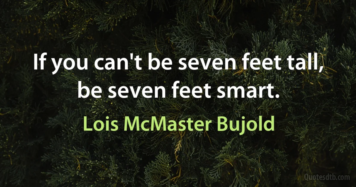 If you can't be seven feet tall, be seven feet smart. (Lois McMaster Bujold)