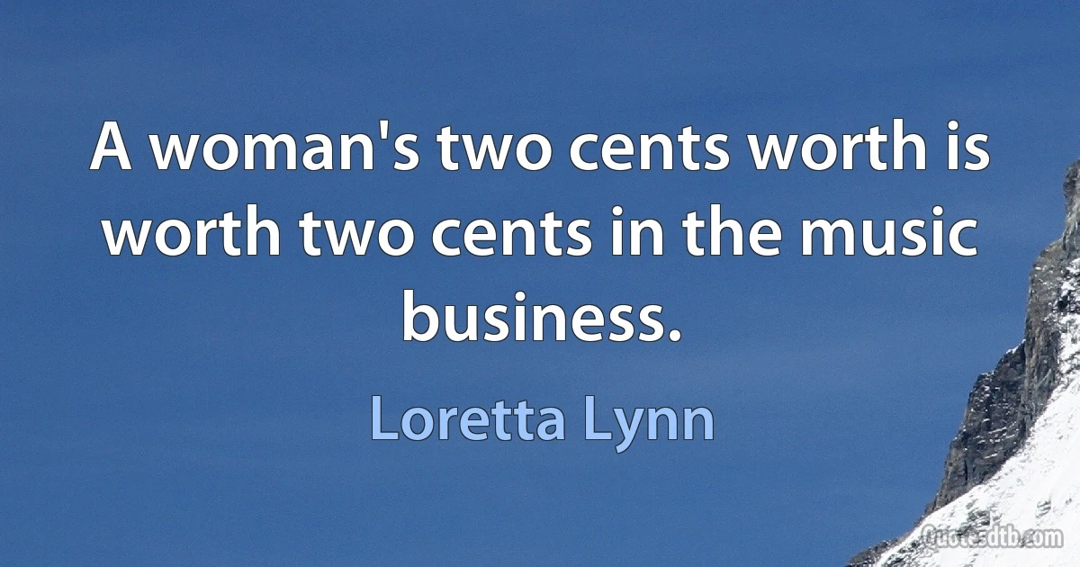 A woman's two cents worth is worth two cents in the music business. (Loretta Lynn)