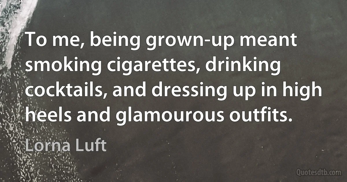 To me, being grown-up meant smoking cigarettes, drinking cocktails, and dressing up in high heels and glamourous outfits. (Lorna Luft)