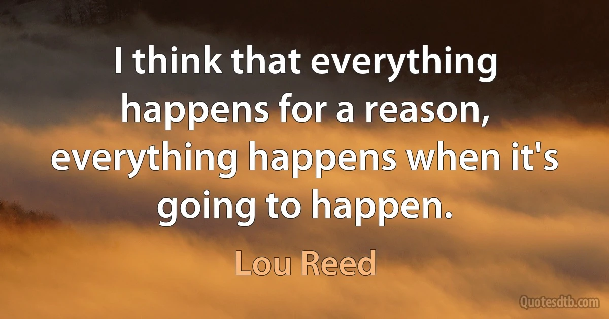 I think that everything happens for a reason, everything happens when it's going to happen. (Lou Reed)