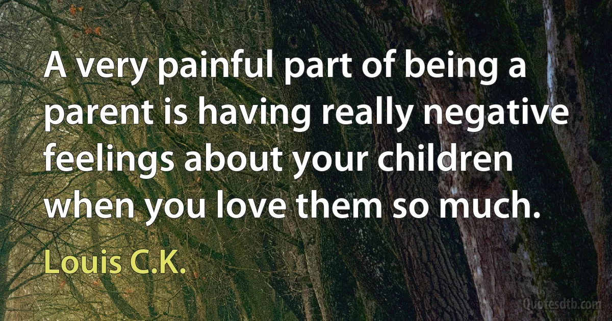 A very painful part of being a parent is having really negative feelings about your children when you love them so much. (Louis C.K.)