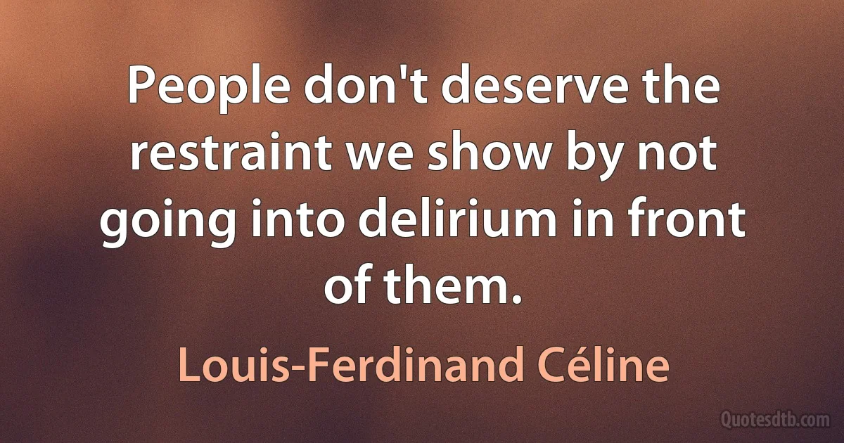 People don't deserve the restraint we show by not going into delirium in front of them. (Louis-Ferdinand Céline)