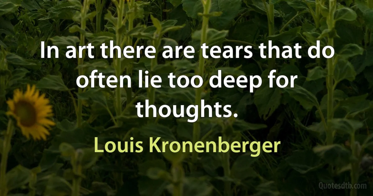 In art there are tears that do often lie too deep for thoughts. (Louis Kronenberger)