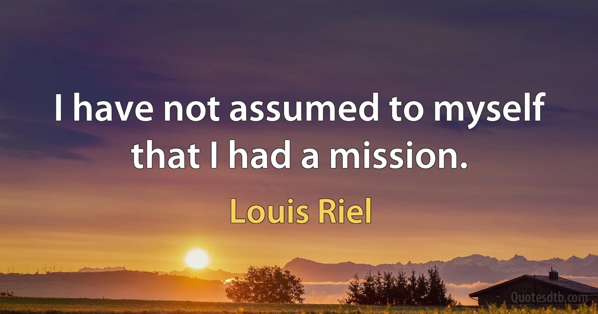 I have not assumed to myself that I had a mission. (Louis Riel)