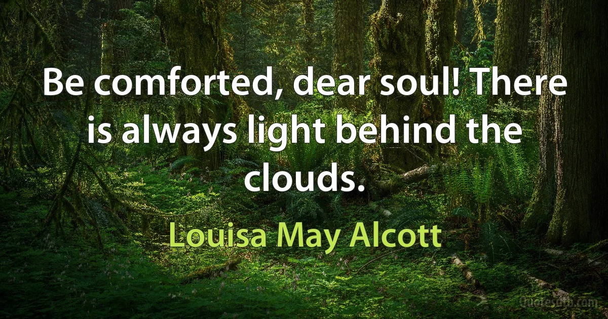 Be comforted, dear soul! There is always light behind the clouds. (Louisa May Alcott)