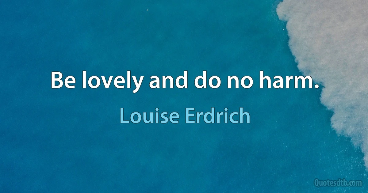 Be lovely and do no harm. (Louise Erdrich)