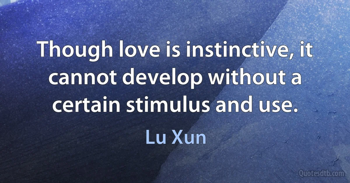 Though love is instinctive, it cannot develop without a certain stimulus and use. (Lu Xun)