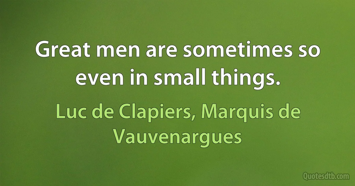 Great men are sometimes so even in small things. (Luc de Clapiers, Marquis de Vauvenargues)