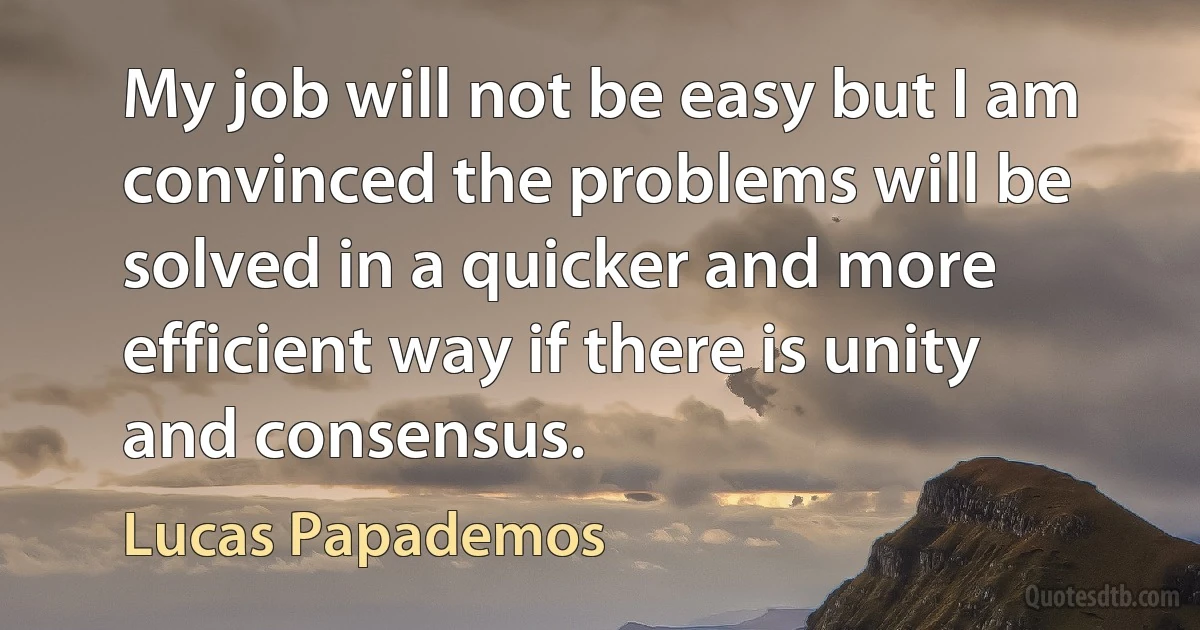 My job will not be easy but I am convinced the problems will be solved in a quicker and more efficient way if there is unity and consensus. (Lucas Papademos)