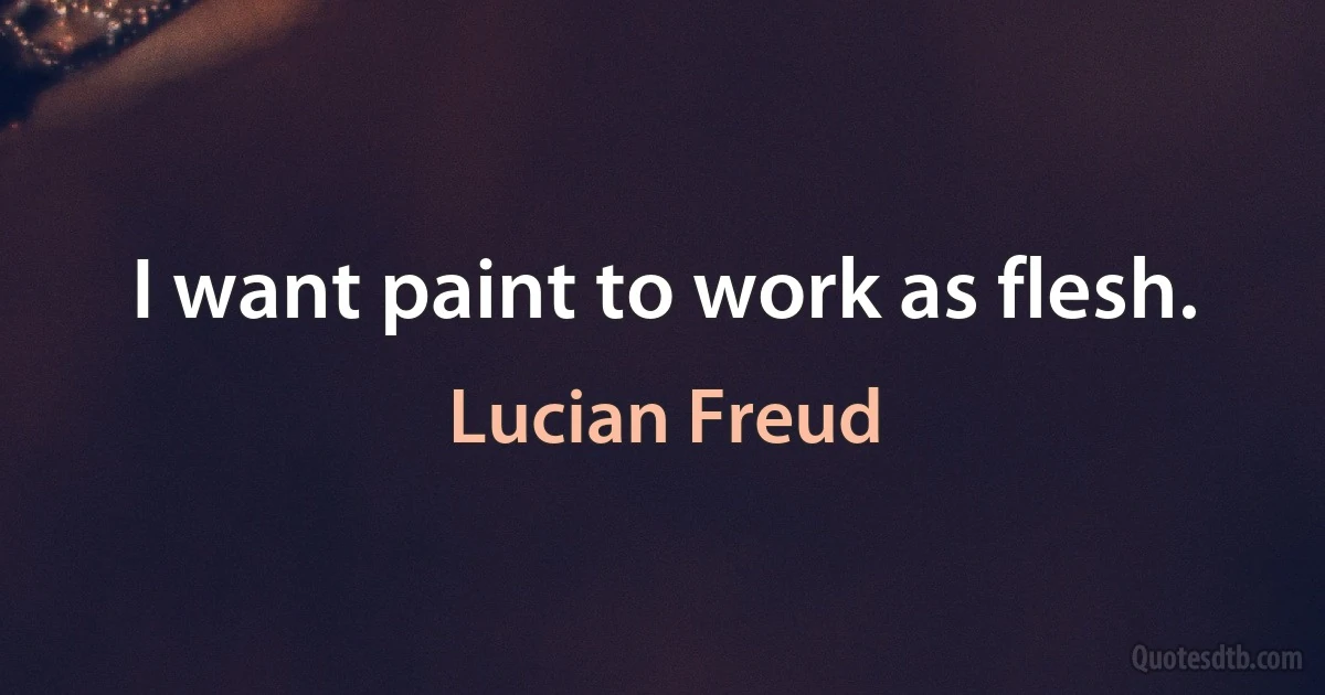 I want paint to work as flesh. (Lucian Freud)