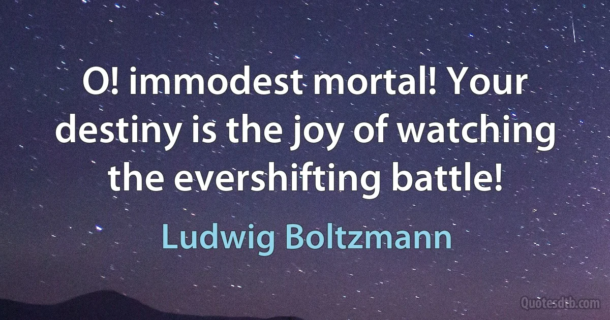 O! immodest mortal! Your destiny is the joy of watching the evershifting battle! (Ludwig Boltzmann)