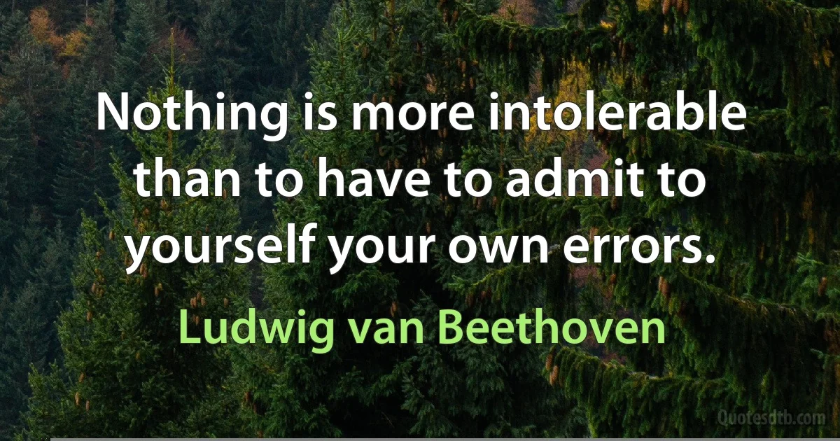 Nothing is more intolerable than to have to admit to yourself your own errors. (Ludwig van Beethoven)