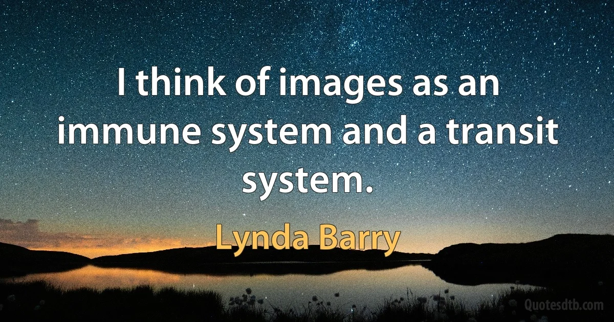 I think of images as an immune system and a transit system. (Lynda Barry)