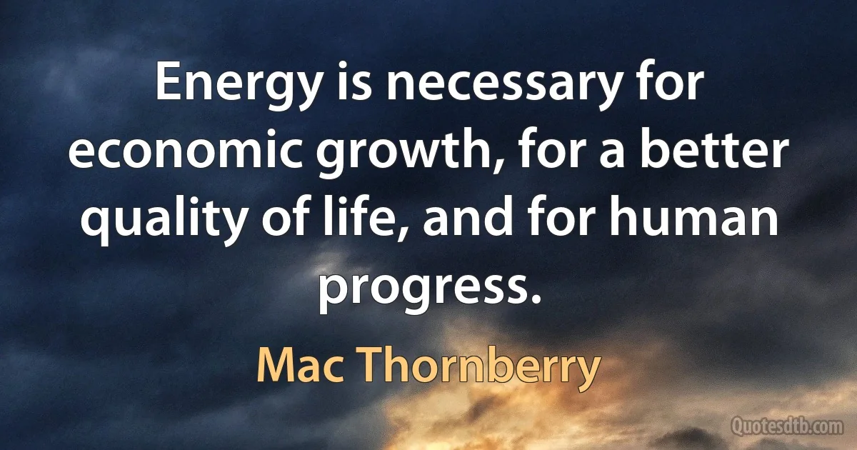 Energy is necessary for economic growth, for a better quality of life, and for human progress. (Mac Thornberry)