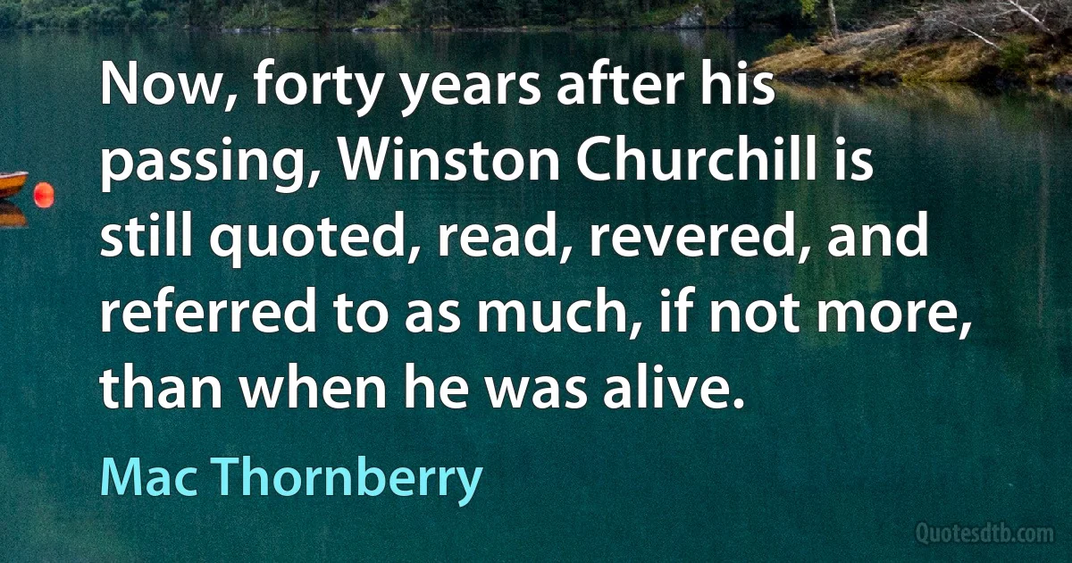 Now, forty years after his passing, Winston Churchill is still quoted, read, revered, and referred to as much, if not more, than when he was alive. (Mac Thornberry)