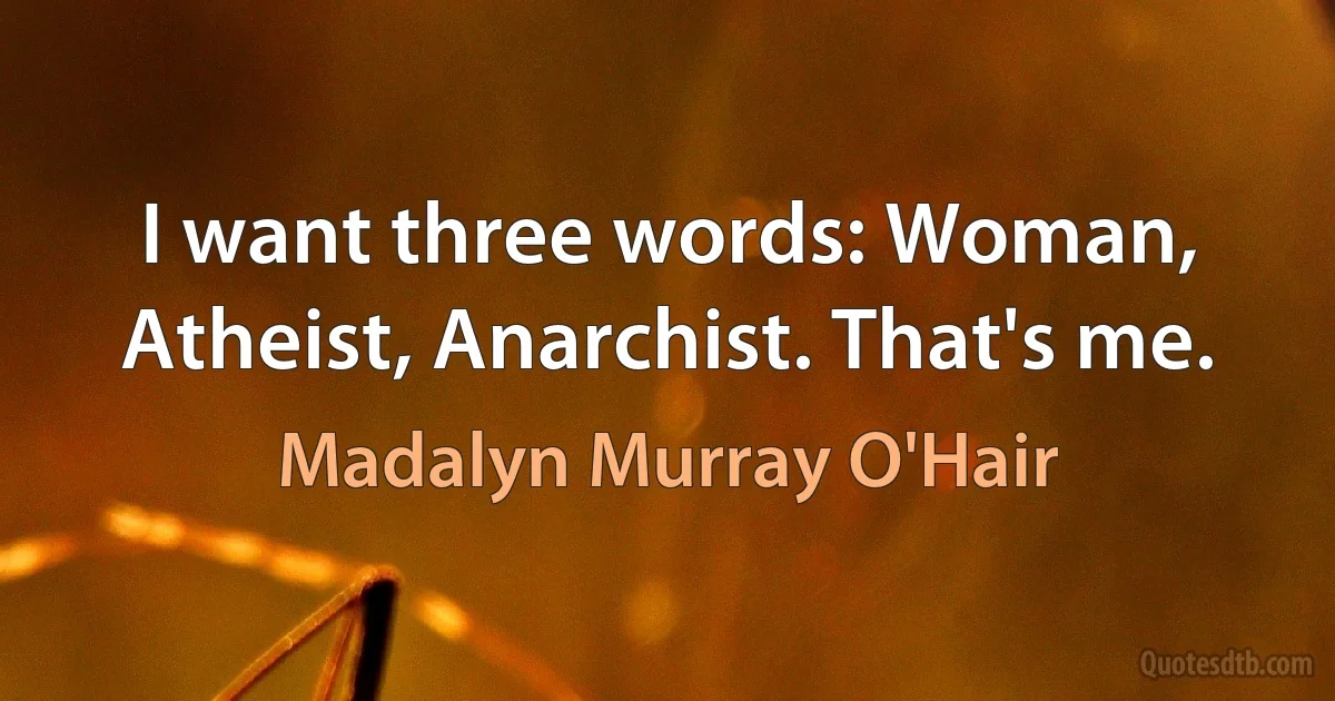 I want three words: Woman, Atheist, Anarchist. That's me. (Madalyn Murray O'Hair)