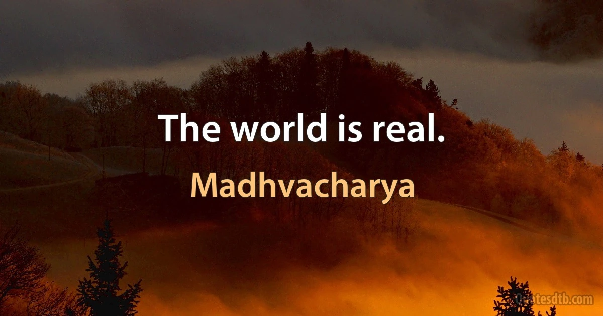 The world is real. (Madhvacharya)