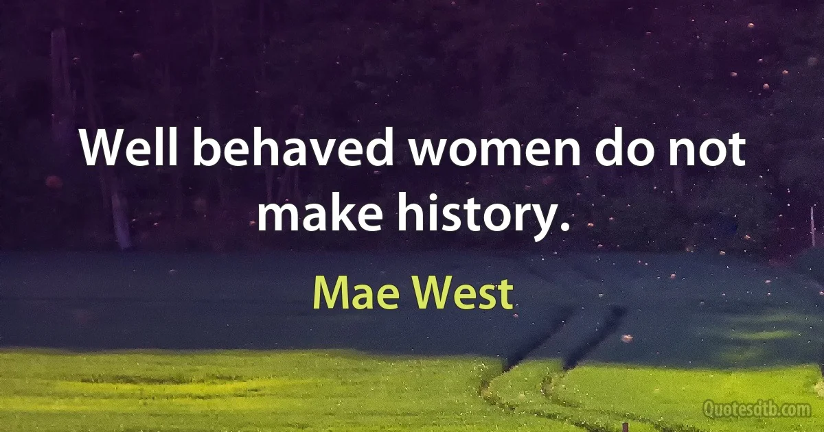 Well behaved women do not make history. (Mae West)