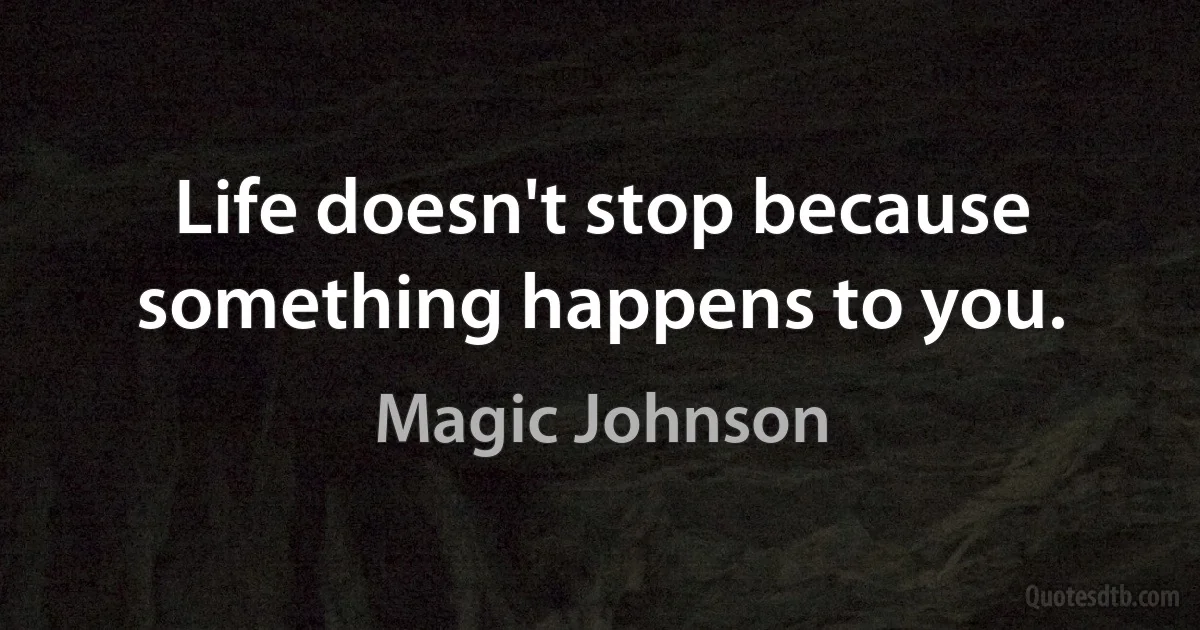 Life doesn't stop because something happens to you. (Magic Johnson)