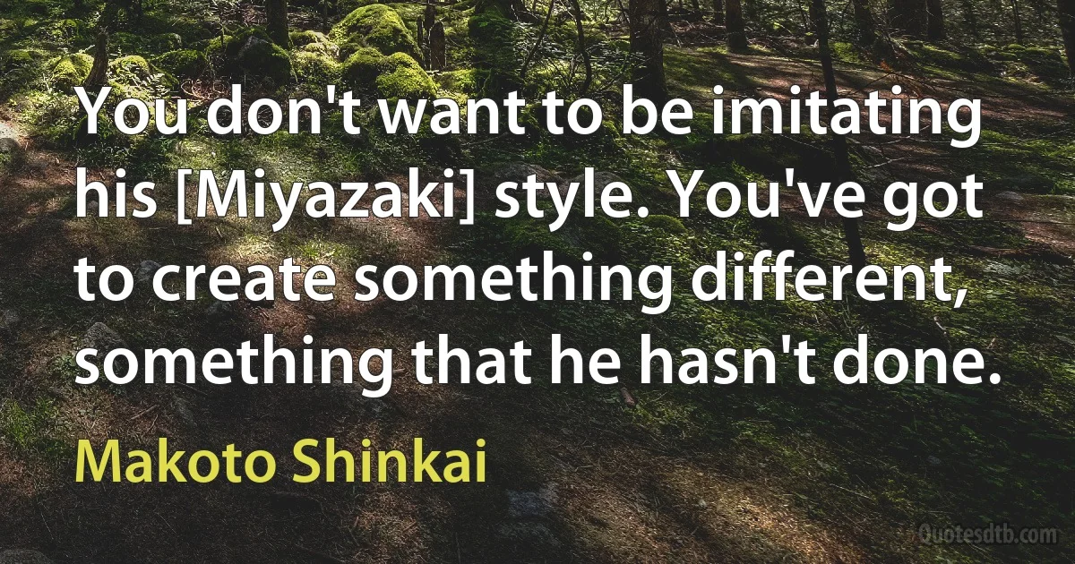 You don't want to be imitating his [Miyazaki] style. You've got to create something different, something that he hasn't done. (Makoto Shinkai)