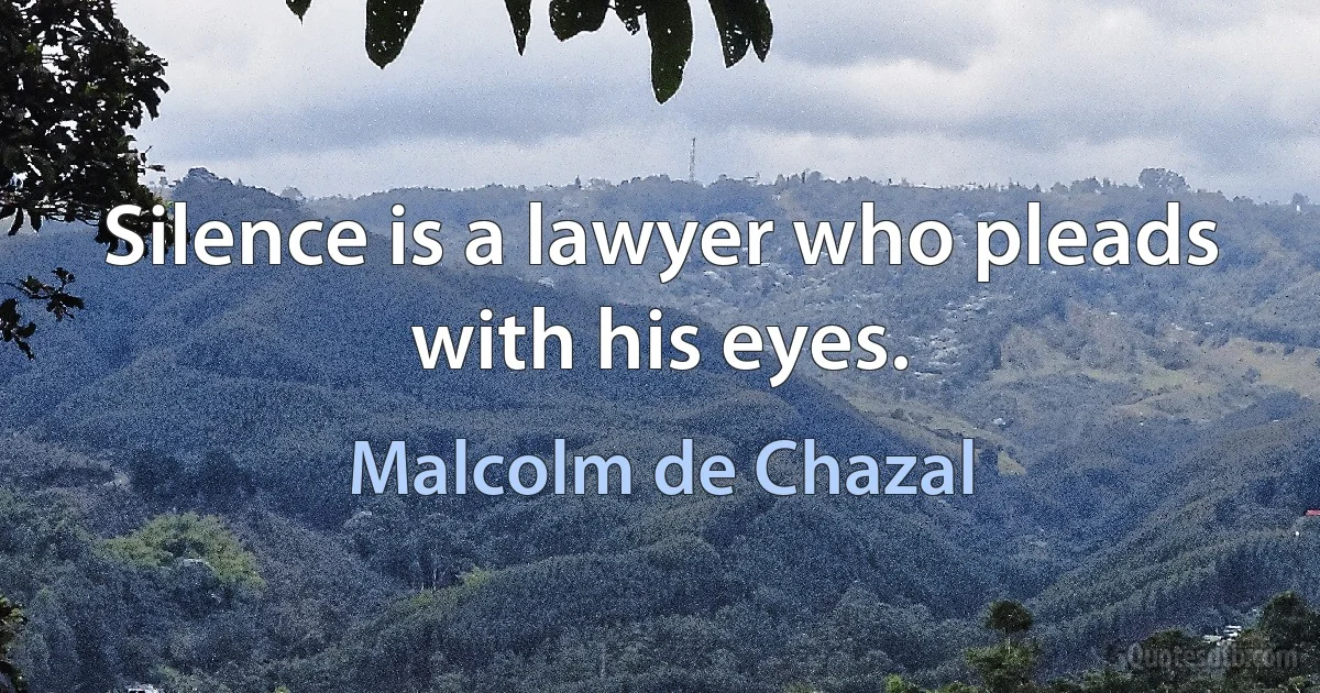 Silence is a lawyer who pleads with his eyes. (Malcolm de Chazal)