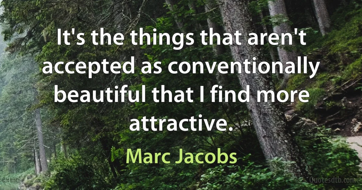 It's the things that aren't accepted as conventionally beautiful that I find more attractive. (Marc Jacobs)