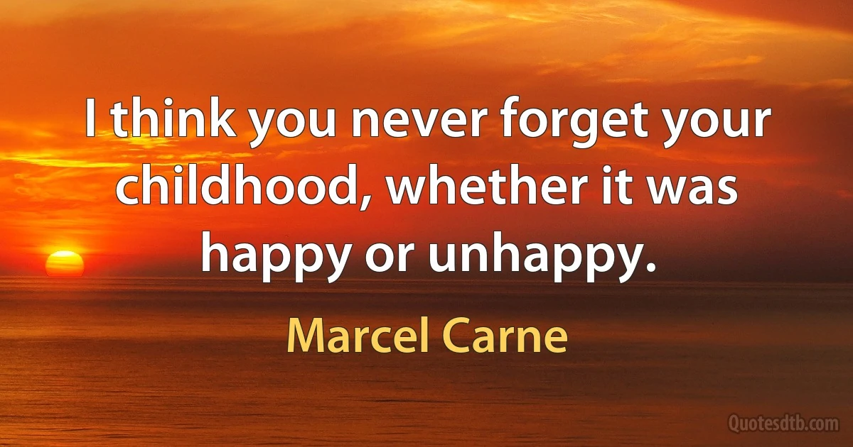 I think you never forget your childhood, whether it was happy or unhappy. (Marcel Carne)