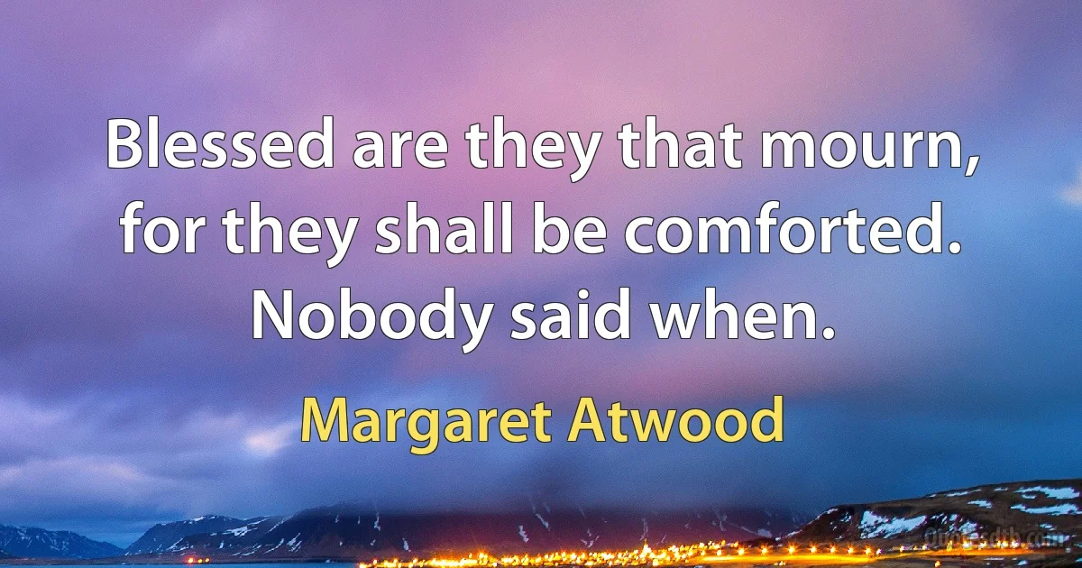 Blessed are they that mourn, for they shall be comforted.
Nobody said when. (Margaret Atwood)