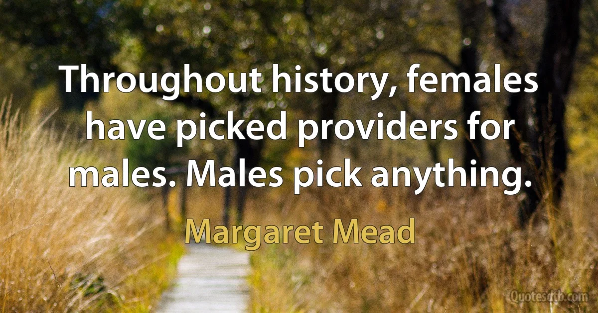 Throughout history, females have picked providers for males. Males pick anything. (Margaret Mead)